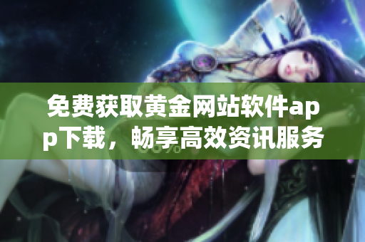 免費(fèi)獲取黃金網(wǎng)站軟件app下載，暢享高效資訊服務(wù)