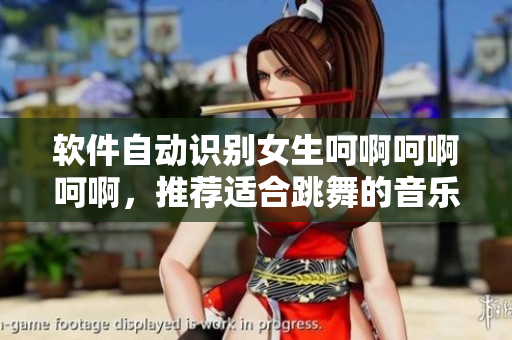 軟件自動(dòng)識(shí)別女生呵啊呵啊呵啊，推薦適合跳舞的音樂歌單