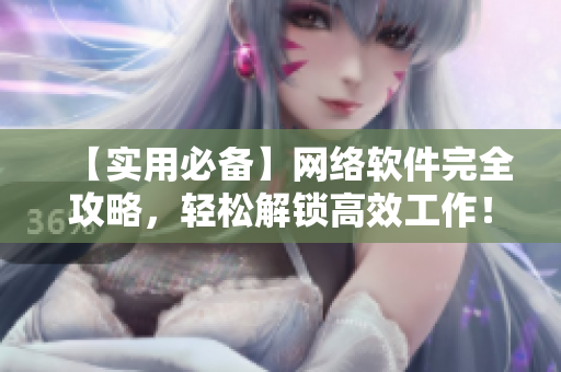 【實用必備】網(wǎng)絡軟件完全攻略，輕松解鎖高效工作！