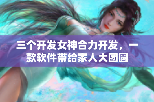 三個開發(fā)女神合力開發(fā)，一款軟件帶給家人大團圓