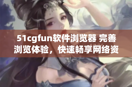 51cgfun軟件瀏覽器 完善瀏覽體驗(yàn)，快速暢享網(wǎng)絡(luò)資源