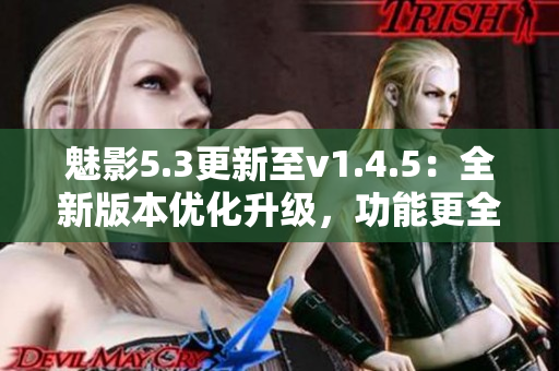 魅影5.3更新至v1.4.5：全新版本優(yōu)化升級，功能更全面