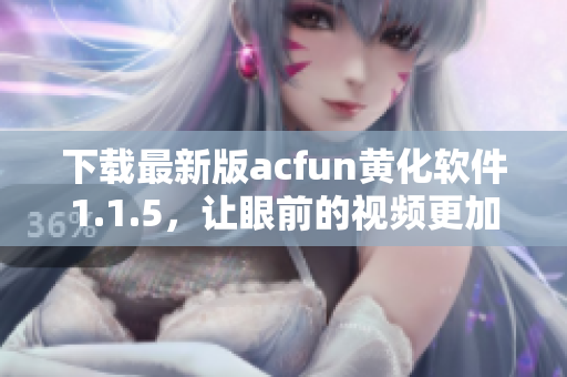 下載最新版acfun黃化軟件1.1.5，讓眼前的視頻更加精彩