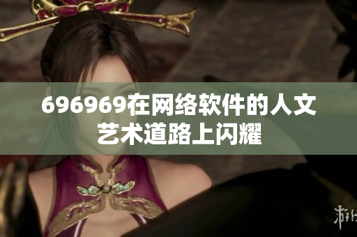 696969在網(wǎng)絡(luò)軟件的人文藝術(shù)道路上閃耀