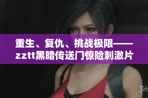重生、復(fù)仇、挑戰(zhàn)極限——zztt黑暗傳送門驚險刺激片段回顧