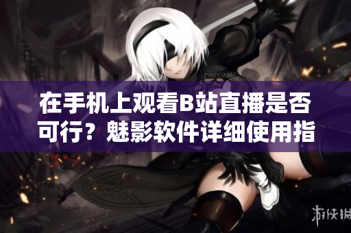 在手機(jī)上觀看B站直播是否可行？魅影軟件詳細(xì)使用指南