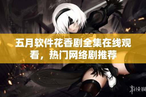 五月軟件花香劇全集在線觀看，熱門網(wǎng)絡(luò)劇推薦