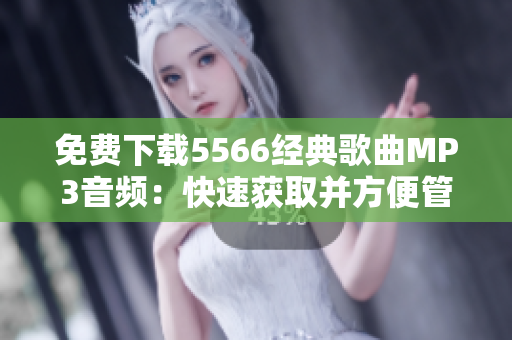 免費下載5566經(jīng)典歌曲MP3音頻：快速獲取并方便管理的音樂下載軟件推薦
