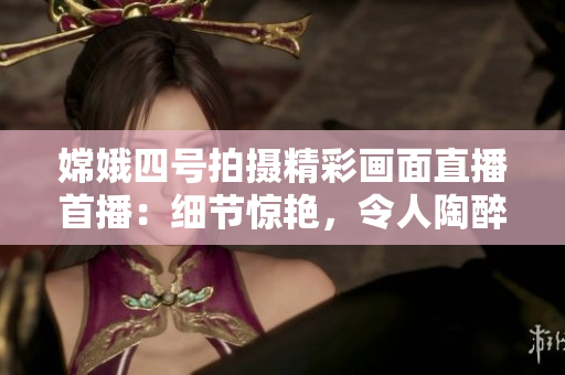 嫦娥四號拍攝精彩畫面直播首播：細(xì)節(jié)驚艷，令人陶醉！