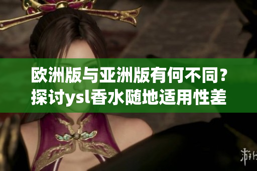 歐洲版與亞洲版有何不同？探討ysl香水隨地適用性差異