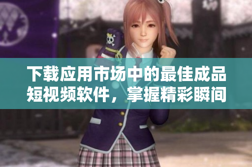 下載應(yīng)用市場(chǎng)中的最佳成品短視頻軟件，掌握精彩瞬間，分享生活美好！
