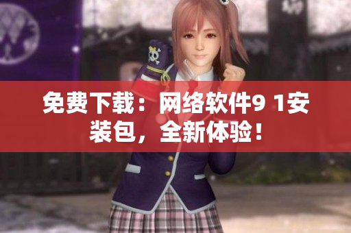 免費(fèi)下載：網(wǎng)絡(luò)軟件9 1安裝包，全新體驗(yàn)！