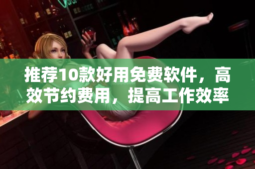 推薦10款好用免費(fèi)軟件，高效節(jié)約費(fèi)用，提高工作效率！