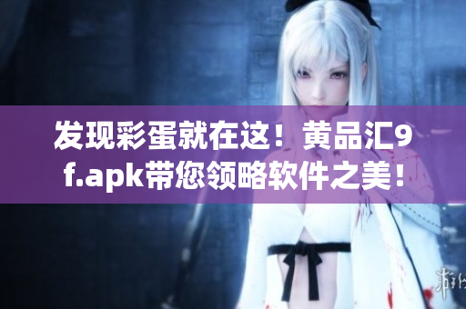發(fā)現(xiàn)彩蛋就在這！黃品匯9f.apk帶您領(lǐng)略軟件之美！