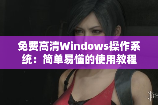 免費(fèi)高清Windows操作系統(tǒng)：簡(jiǎn)單易懂的使用教程