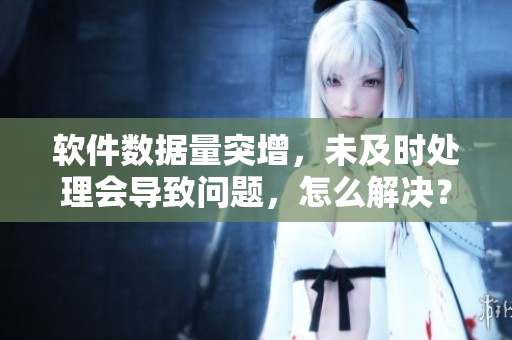 軟件數(shù)據(jù)量突增，未及時(shí)處理會導(dǎo)致問題，怎么解決？