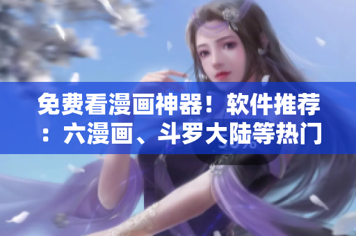 免費看漫畫神器！軟件推薦：六漫畫、斗羅大陸等熱門漫畫應有盡有！