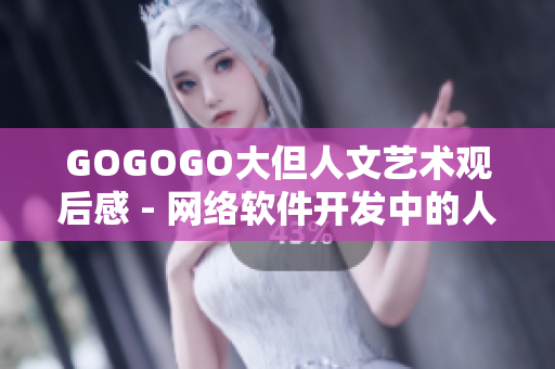 GOGOGO大但人文藝術(shù)觀后感 - 網(wǎng)絡(luò)軟件開發(fā)中的人文藝術(shù)探索與感悟