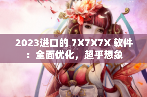 2023進(jìn)口的 7X7X7X 軟件：全面優(yōu)化，超乎想象
