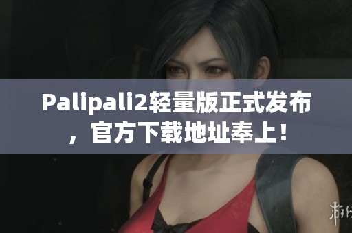 Palipali2輕量版正式發(fā)布，官方下載地址奉上！
