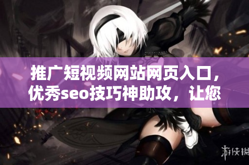 推廣短視頻網(wǎng)站網(wǎng)頁入口，優(yōu)秀seo技巧神助攻，讓您的視角更加廣闊！
