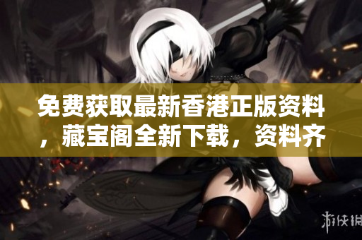 免費獲取最新香港正版資料，藏寶閣全新下載，資料齊全可信賴！