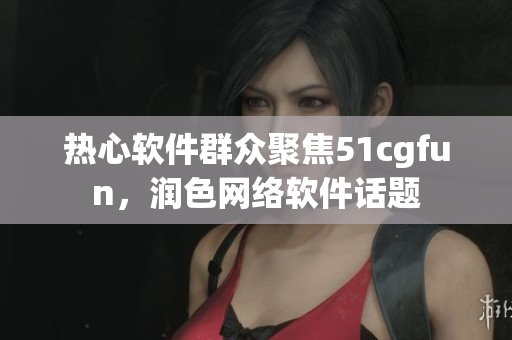 熱心軟件群眾聚焦51cgfun，潤色網(wǎng)絡(luò)軟件話題