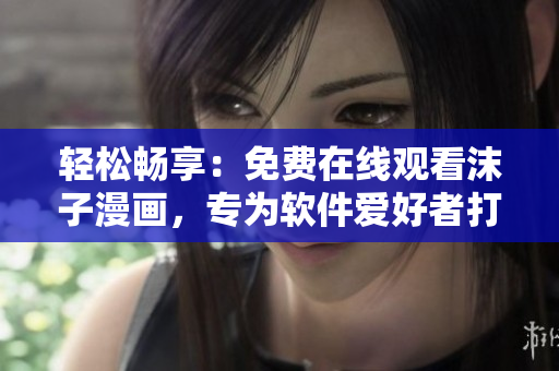 輕松暢享：免費在線觀看沫子漫畫，專為軟件愛好者打造的網(wǎng)絡(luò)漫畫平臺！