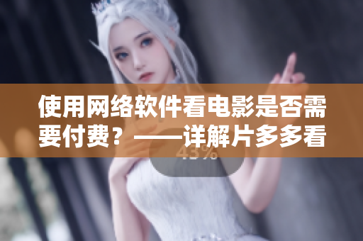 使用網(wǎng)絡(luò)軟件看電影是否需要付費(fèi)？——詳解片多多看電影是否免費(fèi)