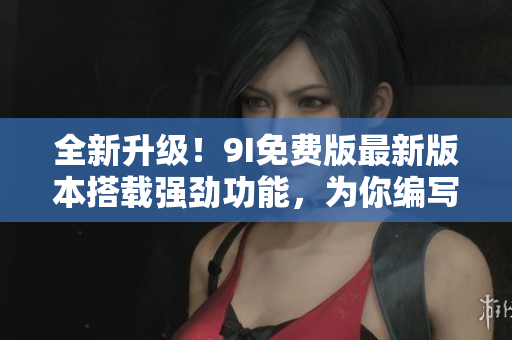 全新升級(jí)！9I免費(fèi)版最新版本搭載強(qiáng)勁功能，為你編寫(xiě)高質(zhì)量文章助力