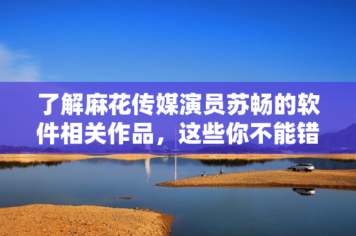 了解麻花傳媒演員蘇暢的軟件相關(guān)作品，這些你不能錯(cuò)過！