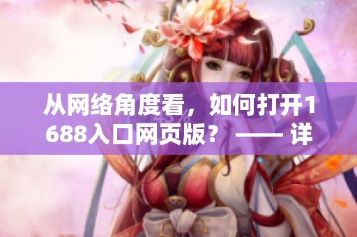 從網(wǎng)絡(luò)角度看，如何打開1688入口網(wǎng)頁版？ —— 詳細(xì)指南