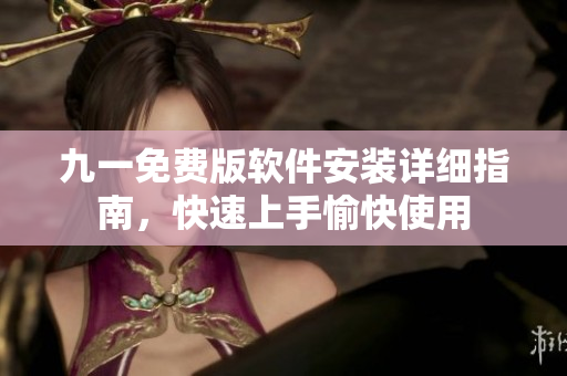九一免費版軟件安裝詳細指南，快速上手愉快使用