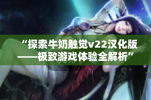 “探索牛奶觸覺v22漢化版——極致游戲體驗(yàn)全解析”