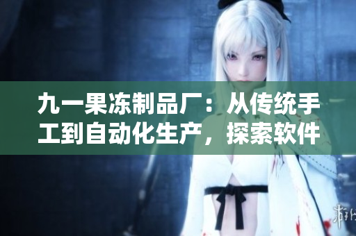 九一果凍制品廠：從傳統(tǒng)手工到自動化生產(chǎn)，探索軟件智能化生產(chǎn)模式。