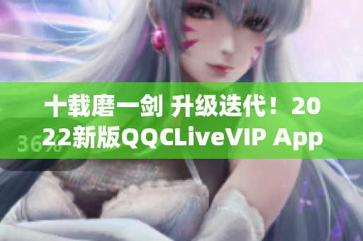 十載磨一劍 升級(jí)迭代！2022新版QQCLiveVIP App震撼來(lái)襲！