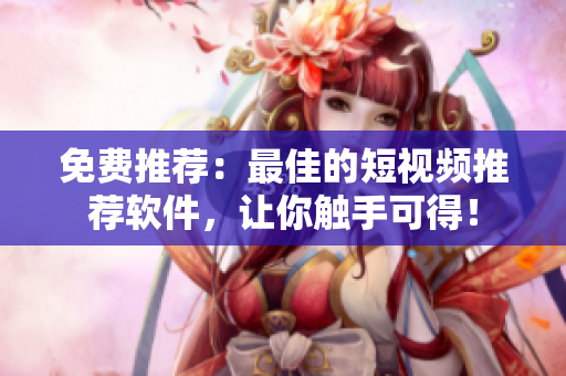 免費(fèi)推薦：最佳的短視頻推薦軟件，讓你觸手可得！