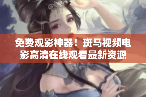 免費(fèi)觀影神器！斑馬視頻電影高清在線觀看最新資源