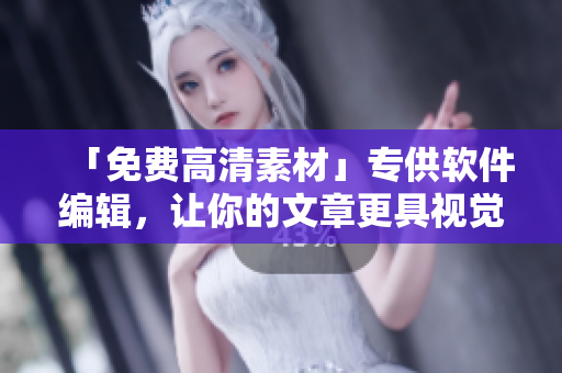 「免費(fèi)高清素材」專供軟件編輯，讓你的文章更具視覺沖擊力！
