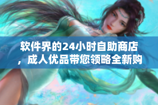 軟件界的24小時自助商店，成人優(yōu)品帶您領(lǐng)略全新購物體驗