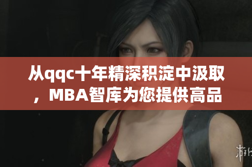 從qqc十年精深積淀中汲取，MBA智庫(kù)為您提供高品質(zhì)下載服務(wù)