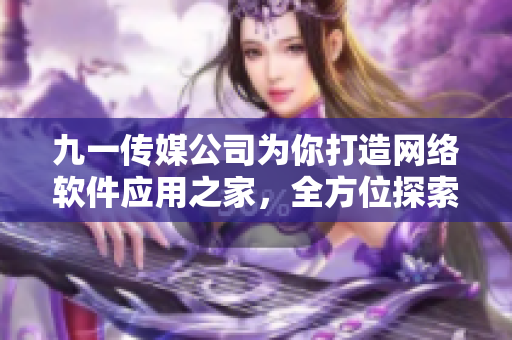 九一傳媒公司為你打造網(wǎng)絡(luò)軟件應(yīng)用之家，全方位探索軟件技術(shù)前沿！
