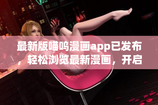 最新版喵嗚漫畫app已發(fā)布，輕松瀏覽最新漫畫，開啟漫迷之旅！
