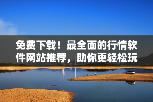 免費(fèi)下載！最全面的行情軟件網(wǎng)站推薦，助你更輕松玩轉(zhuǎn)軟件！
