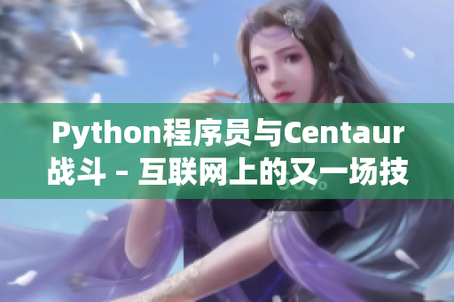 Python程序員與Centaur戰(zhàn)斗 – 互聯(lián)網(wǎng)上的又一場(chǎng)技術(shù)之爭(zhēng)