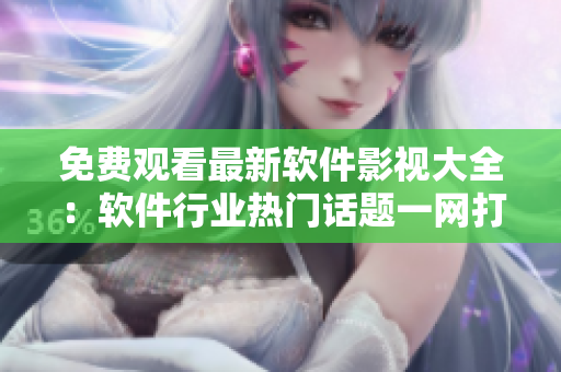 免費(fèi)觀看最新軟件影視大全：軟件行業(yè)熱門話題一網(wǎng)打盡！