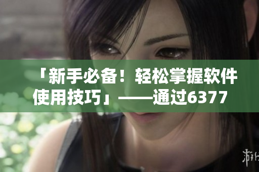 「新手必備！輕松掌握軟件使用技巧」——通過63777域名查找