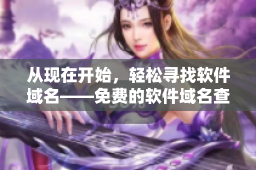 從現(xiàn)在開始，輕松尋找軟件域名——免費(fèi)的軟件域名查詢工具!