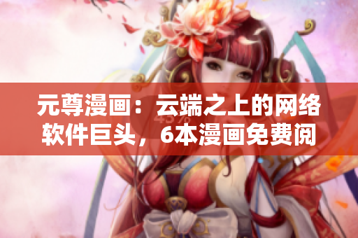 元尊漫畫：云端之上的網(wǎng)絡軟件巨頭，6本漫畫免費閱讀享受