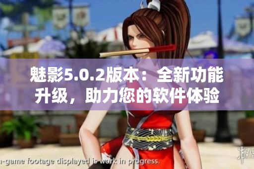 魅影5.0.2版本：全新功能升級(jí)，助力您的軟件體驗(yàn)